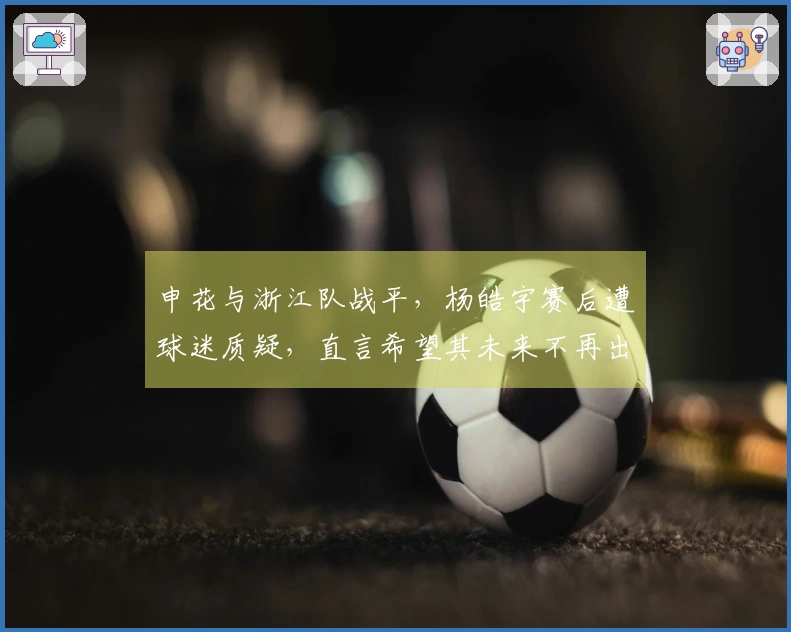 申花与浙江队战平，杨皓宇赛后遭球迷质疑，直言希望其未来不再出场