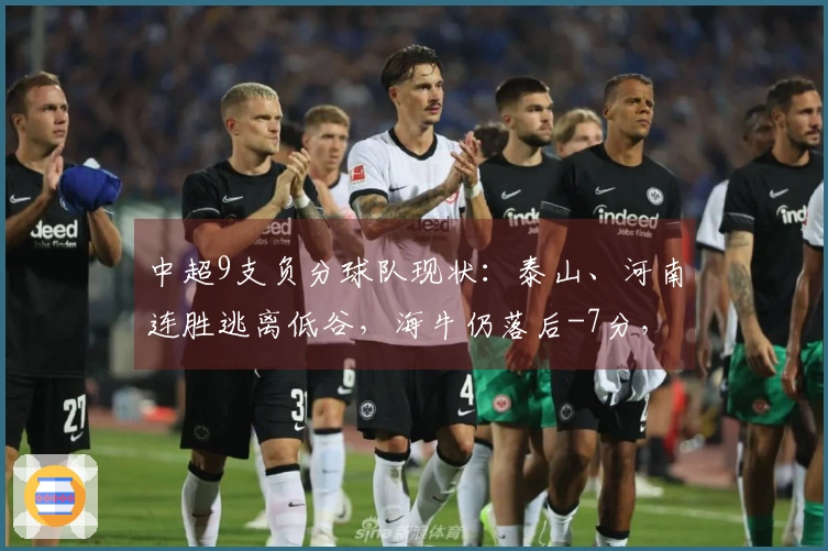 中超9支负分球队现状：泰山、河南连胜逃离低谷，海牛仍落后-7分，津门虎-9分