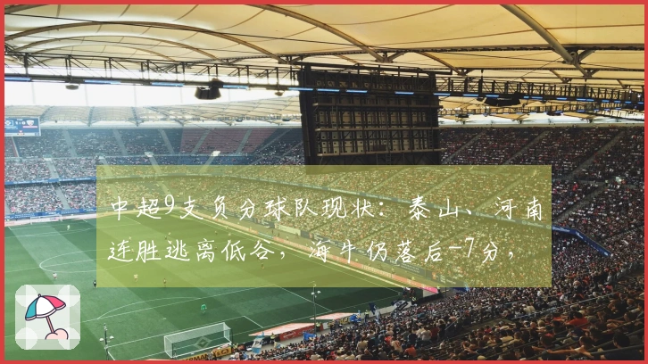 中超9支负分球队现状：泰山、河南连胜逃离低谷，海牛仍落后-7分，津门虎-9分