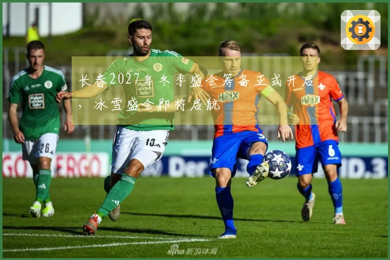 长春2027年冬季盛会筹备正式开启，冰雪盛会即将启航