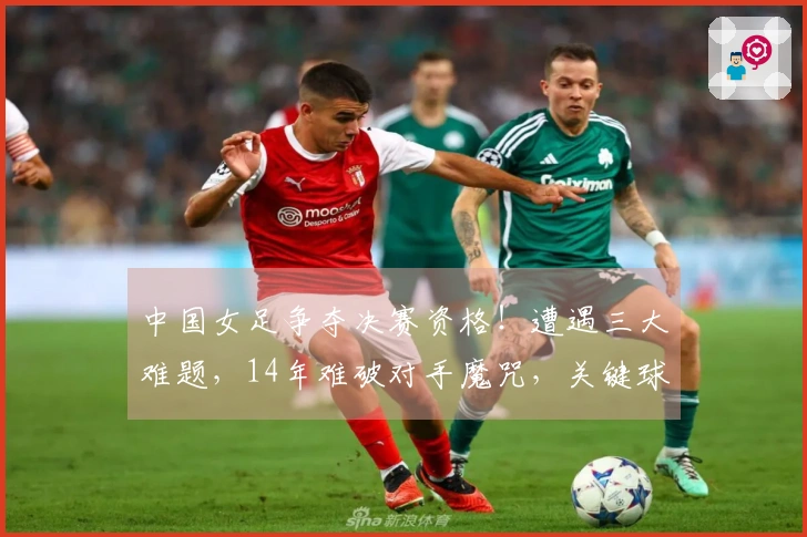 中国女足争夺决赛资格！遭遇三大难题，14年难破对手魔咒，关键球员缺席