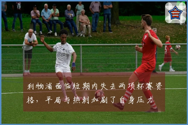 利物浦面临短期内失去两项杯赛资格，平局与热刺加剧了自身压力