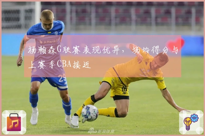 杨瀚森G联赛表现优异，场均得分与上赛季CBA接近