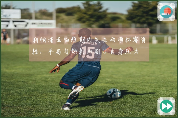 利物浦面临短期内失去两项杯赛资格，平局与热刺加剧了自身压力