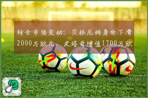 转会市场变动：贝林厄姆身价下滑2000万欧元，皮塔奇增值1700万欧