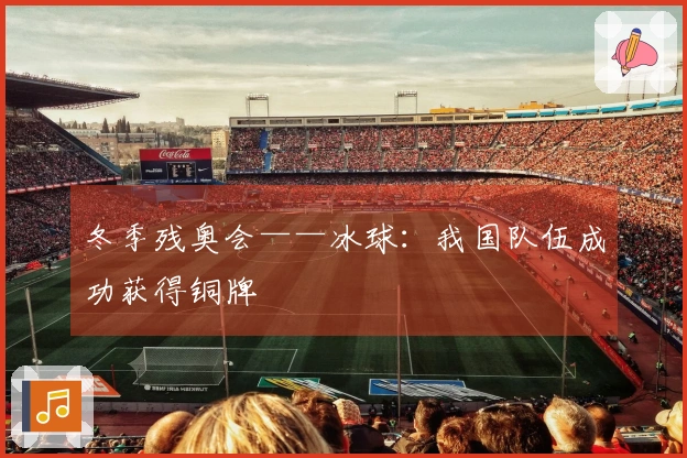 冬季残奥会——冰球：我国队伍成功获得铜牌