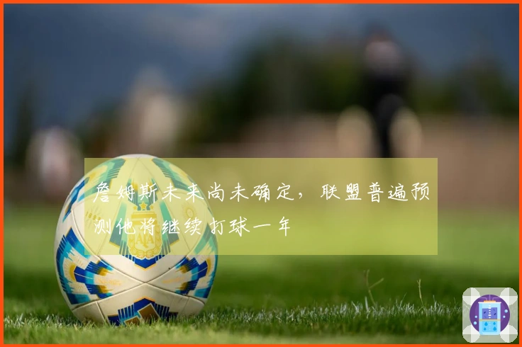 詹姆斯未来尚未确定，联盟普遍预测他将继续打球一年