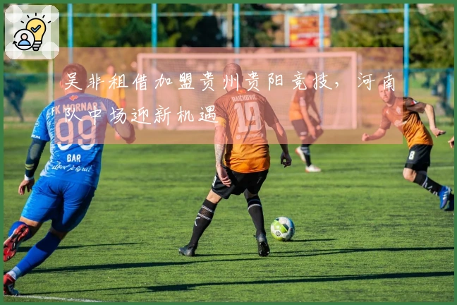 吴非租借加盟贵州贵阳竞技，河南队中场迎新机遇