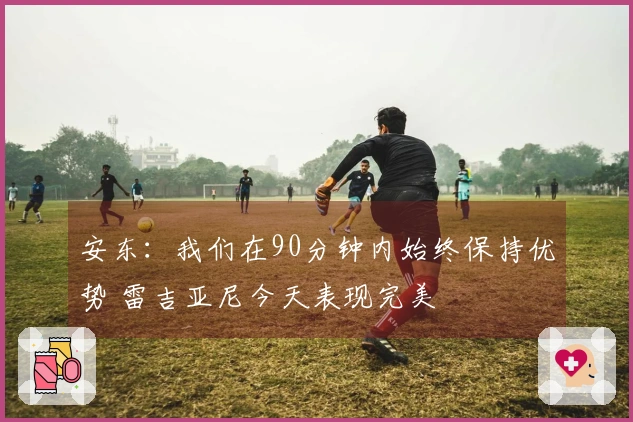 安东：我们在90分钟内始终保持优势 雷吉亚尼今天表现完美