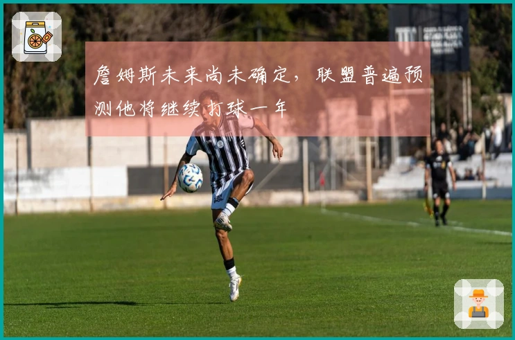 詹姆斯未来尚未确定，联盟普遍预测他将继续打球一年